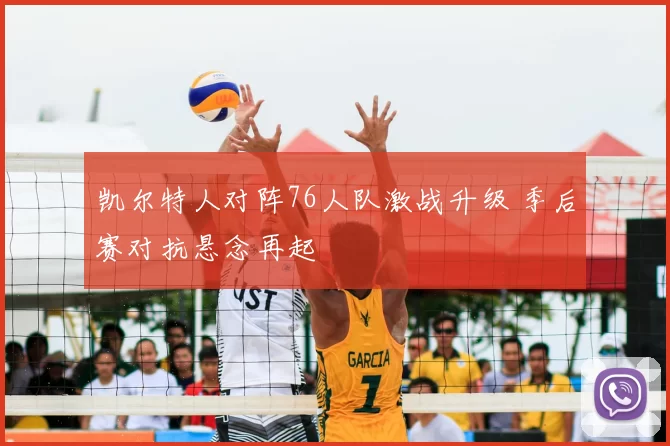 凯尔特人对阵76人队激战升级 季后赛对抗悬念再起