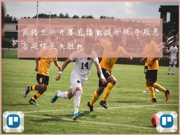 苏格兰公开赛直播激战升级 夺冠悬念延续至决胜轮