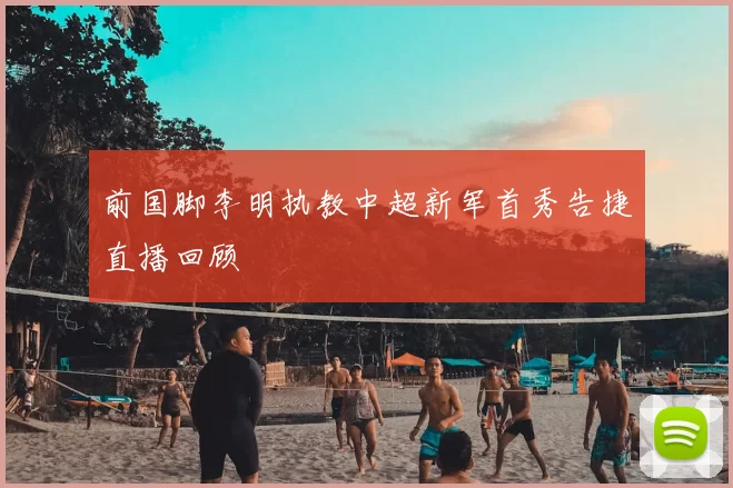 前国脚李明执教中超新军首秀告捷直播回顾