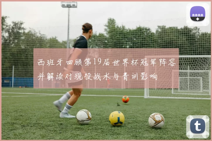 西班牙回顾第19届世界杯冠军阵容并解读对现役战术与青训影响
