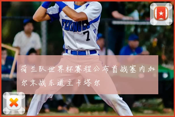 荷兰队世界杯赛程公布首战塞内加尔末战东道主卡塔尔