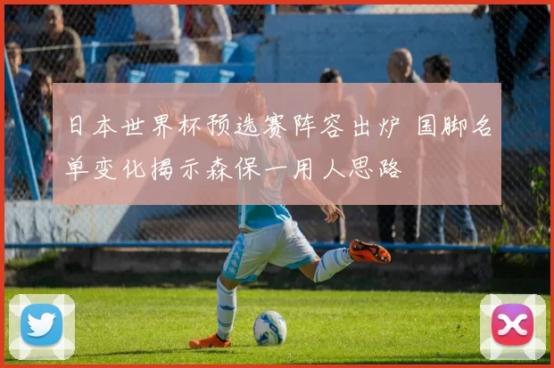日本世界杯预选赛阵容出炉 国脚名单变化揭示森保一用人思路