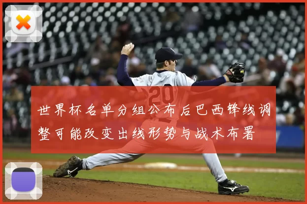 世界杯名单分组公布后巴西锋线调整可能改变出线形势与战术布署