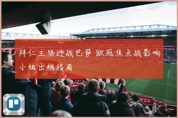 拜仁主场迎战巴萨 欧冠焦点战影响小组出线格局