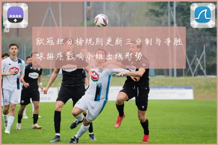 欧冠积分榜规则更新三分制与净胜球排序影响小组出线形势