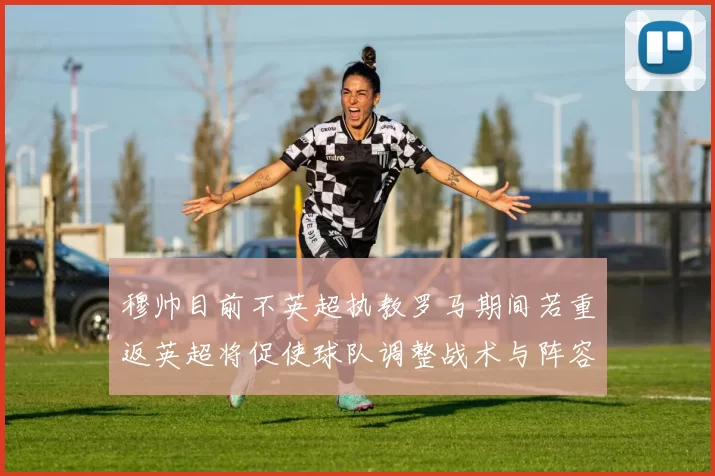 穆帅目前不英超执教罗马期间若重返英超将促使球队调整战术与阵容