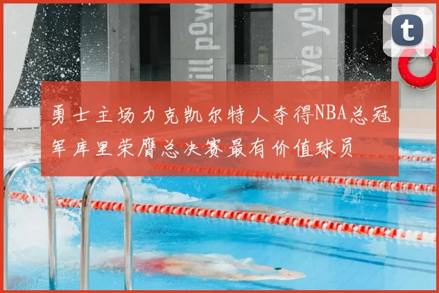 勇士主场力克凯尔特人夺得NBA总冠军库里荣膺总决赛最有价值球员