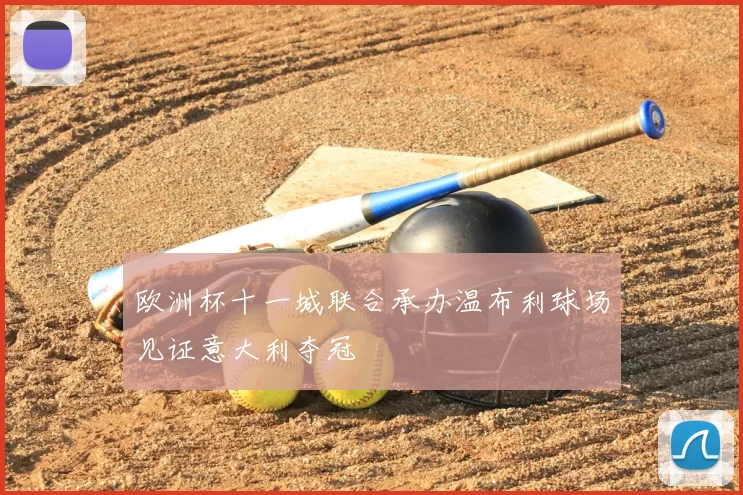 欧洲杯十一城联合承办温布利球场见证意大利夺冠