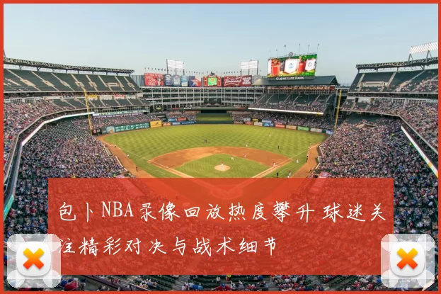 包卜NBA录像回放热度攀升 球迷关注精彩对决与战术细节