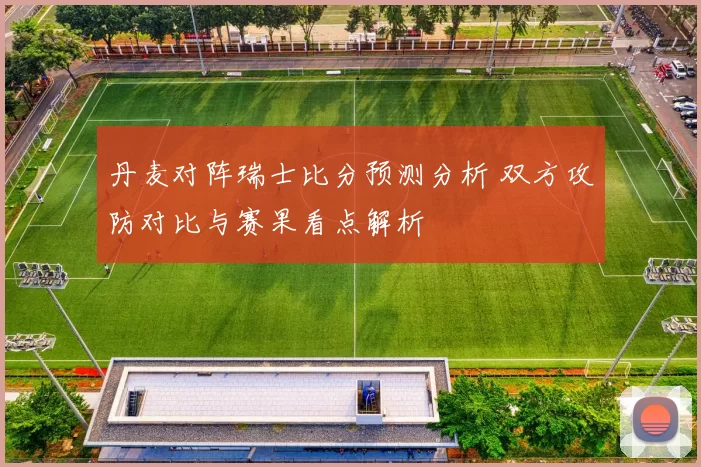 丹麦对阵瑞士比分预测分析 双方攻防对比与赛果看点解析