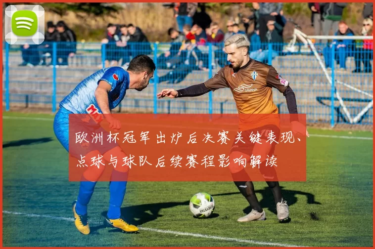 欧洲杯冠军出炉后决赛关键表现、点球与球队后续赛程影响解读