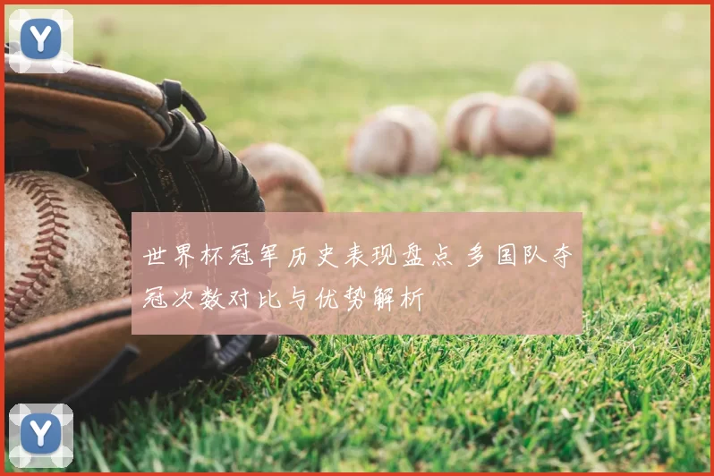 世界杯冠军历史表现盘点 多国队夺冠次数对比与优势解析