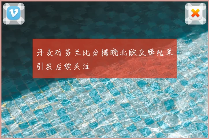 丹麦对芬兰比分揭晓北欧交锋结果引发后续关注